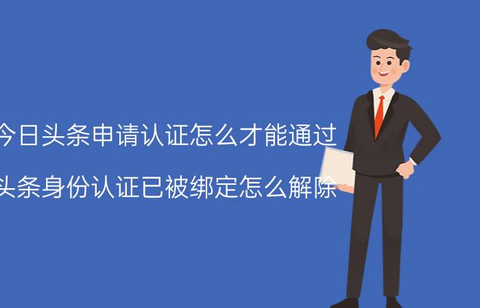 今日头条申请认证怎么才能通过 头条身份认证已被绑定怎么解除？